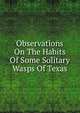 Observations On The Habits Of Some Solitary Wasps Of Texas, 