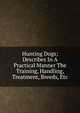Hunting Dogs; Describes In A Practical Manner The Training, Handling, Treatment, Breeds, Etc., 