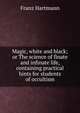 Magic, white and black; or The science of finate and infinate life, containing practical hints for students of occultism, Franz Hartmann 