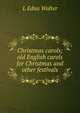Christmas carols; old English carols for Christmas and other festivals, L Edna Walter 