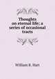 Thoughts on eternal life; a series of occasional tracts, William R. Hart 