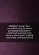 Hartford, Conn., as a manufacturing, business and commercial center; with brief sketches of its history, attractions, leading industries, and institutions, 
