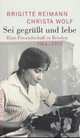 Sei gegrüßt und lebe. Eine Freundschaft in Briefen 1964 - 1973, Brigitte Reimann, Christa Wolf 