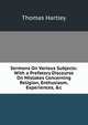 Sermons On Various Subjects: With a Prefatory Discourse On Mistakes Concerning Religion, Enthusiasm, Experiences, &c, Thomas Hartley 