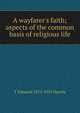 A wayfarer's faith; aspects of the common basis of religious life, T Edmund 1875-1955 Harvey 