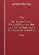 An anatomical disquisition on the motion of the heart & blood in animals, William Harvey 