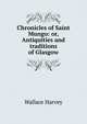 Chronicles of Saint Mungo: or, Antiquities and traditions of Glasgow, Wallace Harvey 