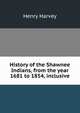 History of the Shawnee Indians, from the year 1681 to 1854, inclusive, Henry Harvey 