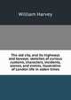 The old city, and its highways and byways: sketches of curious customs, characters, incidents, scenes, and events, illustrative of London life in olden times, William Harvey 
