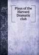 Plays of the Harvard Dramatic club, 