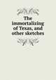The immortalizing of Texas, and other sketches, 