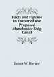 Facts and Figures in Favour of the Proposed Manchester Ship Canal, James W. Harvey 