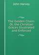 The Golden Chain: Or, the Christian Graces Illustrated and Enforced, John Harvey 