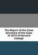 The Report of the Class Secretary of the Class of 1874 of Harvard College, 