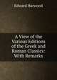 A View of the Various Editions of the Greek and Roman Classics: With Remarks, Edward Harwood 