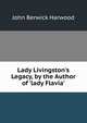 Lady Livingston's Legacy, by the Author of 'lady Flavia'., John Berwick Harwood 