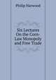 Six Lectures On the Corn-Law Monopoly and Free Trade, Philip Harwood 
