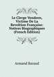 Le Clerge Vendeen, Victime De La Revoltion Fran?aise: Notices Biographiques (French Edition), Armand Baraud 