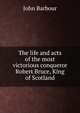 The life and acts of the most victorious conqueror Robert Bruce, King of Scotland, John Barbour 