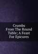 Crumbs From The Round Table; A Feast For Epicures, 