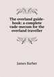 The overland guide-book: a complete vade-mecum for the overland traveller, James Barber 