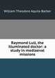 Raymond Lull, the illuminated doctor: a study in mediaeval missions, William Theodore Aquila Barber 