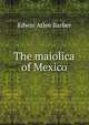 The maiolica of Mexico, Edwin Atlee Barber 
