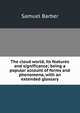 The cloud world, its features and significance; being a popular account of forms and phenomena, with an extended glossary, Samuel Barber 
