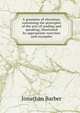 A grammar of elocution, containing the principles of the arts of reading and speaking; illustrated by appropriate exercises and examples, Jonathan Barber 