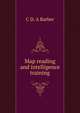 Map reading and intelligence training, C D. A Barber 