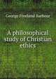 A philosophical study of Christian ethics, George Freeland Barbour 