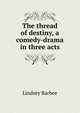 The thread of destiny, a comedy-drama in three acts, Lindsey Barbee 
