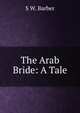 The Arab Bride: A Tale, S W. Barber 