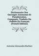 Dictionnaire Des Ouvrages Anonymes Et Pseudonymes, Composes, Traduits Ou Publies En Francais (French Edition), Antoine Alexandre Barbier 