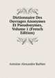 Dictionnaire Des Ouvrages Anonymes Et Pseudonymes, Volume 1 (French Edition), Antoine-Alexandre Barbier 