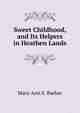 Sweet Childhood, and Its Helpers in Heathen Lands, Mary Ann S. Barber 