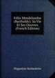 Felix Mendelssohn (Bartholdy): Sa Vie Et Ses Oeuvres (French Edition), Hippolyte Barbedette 
