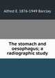 The stomach and oesophagus; a radiographic study, Alfred E. 1876-1949 Barclay 