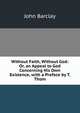 Without Faith, Without God: Or, an Appeal to God Concerning His Own Existence, with a Preface by T. Thom, John Barclay 