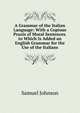 A Grammar of the Italian Language: With a Copious Praxis of Moral Sentences. to Which Is Added an English Grammar for the Use of the Italians, Samuel Johnson 