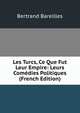 Les Turcs, Ce Que Fut Leur Empire: Leurs Comedies Politiques (French Edition), Bertrand Bareilles 