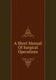 A Short Manual Of Surgical Operations, 