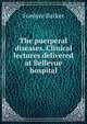The puerperal diseases. Clinical lectures delivered at Bellevue hospital, Fordyce Barker 