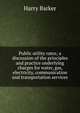 Public utility rates; a discussion of the principles and practice underlying charges for water, gas, electricity, communication and transportation services, Harry Barker 