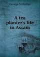 A tea planter's life in Assam, George M Barker 