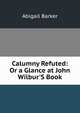 Calumny Refuted: Or a Glance at John Wilbur'S Book, Abigail Barker 