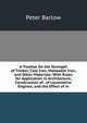 A Treatise On the Strength of Timber, Cast Iron, Malleable Iron, and Other Materials: With Rules for Application in Architecture, Construction of . of Locomotive Engines, and the Effect of in, Peter Barlow 