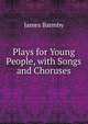 Plays for Young People, with Songs and Choruses, James Barmby 
