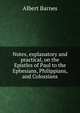 Notes, explanatory and practical, on the Epistles of Paul to the Ephesians, Philippians, and Colossians, Albert Barnes 
