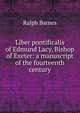 Liber pontificalis of Edmund Lacy, Bishop of Exeter: a manuscript of the fourteenth century, Ralph Barnes 